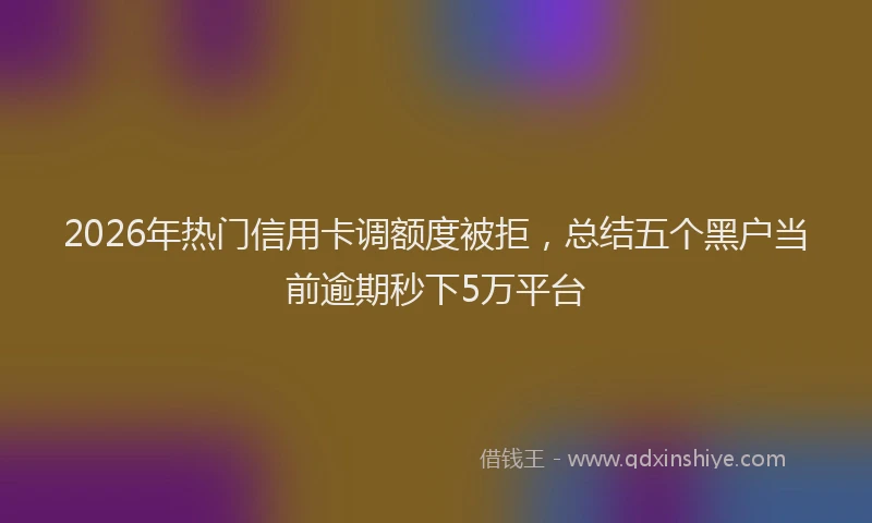 2026年热门信用卡调额度被拒，总结五个黑户当前逾期秒下5万平台