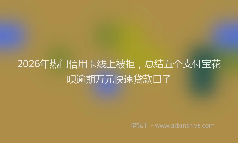 2026年热门信用卡线上被拒，总结五个支付宝花呗逾期万元快速贷款口子