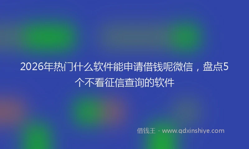 2026年热门什么软件能申请借钱呢微信，盘点5个不看征信查询的软件