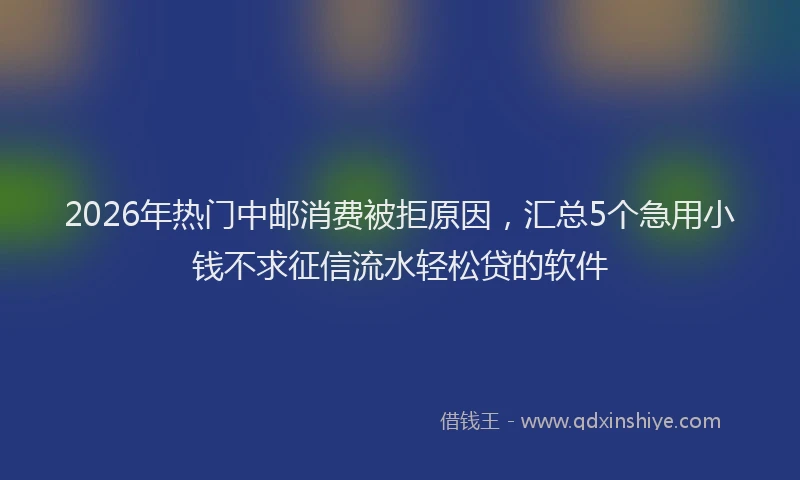 2026年热门中邮消费被拒原因，汇总5个急用小钱不求征信流水轻松贷的软件