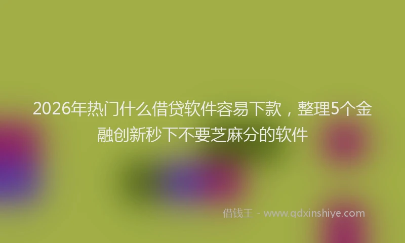 2026年热门什么借贷软件容易下款，整理5个金融创新秒下不要芝麻分的软件