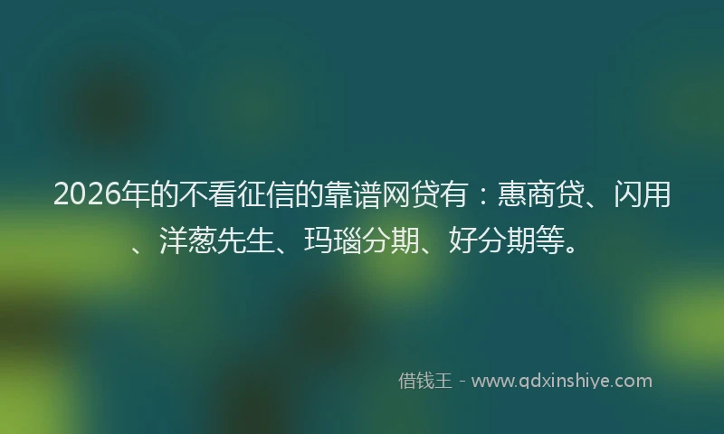 2026年的不看征信的靠谱网贷有：惠商贷、闪用、洋葱先生、玛瑙分期、好分期等。