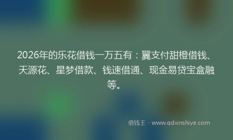 2026年的乐花借钱一万五有：翼支付甜橙借钱、天源花、星梦借款、钱速借通、现金易贷宝盒融等。