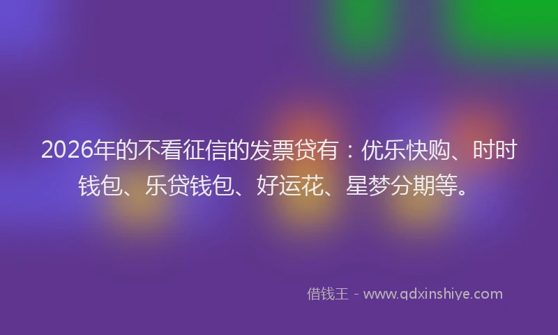 2026年的不看征信的发票贷有：优乐快购、时时钱包、乐贷钱包、好运花、星梦分期等。