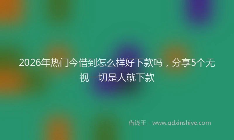 2026年热门今借到怎么样好下款吗，分享5个无视一切是人就下款