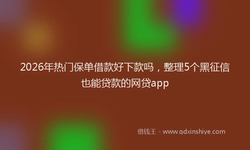 2026年热门保单借款好下款吗，整理5个黑征信也能贷款的网贷app