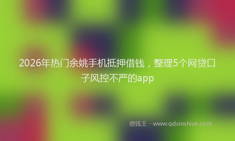 2026年热门余姚手机抵押借钱，整理5个网贷口子风控不严的app