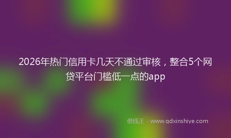 2026年热门信用卡几天不通过审核，整合5个网贷平台门槛低一点的app