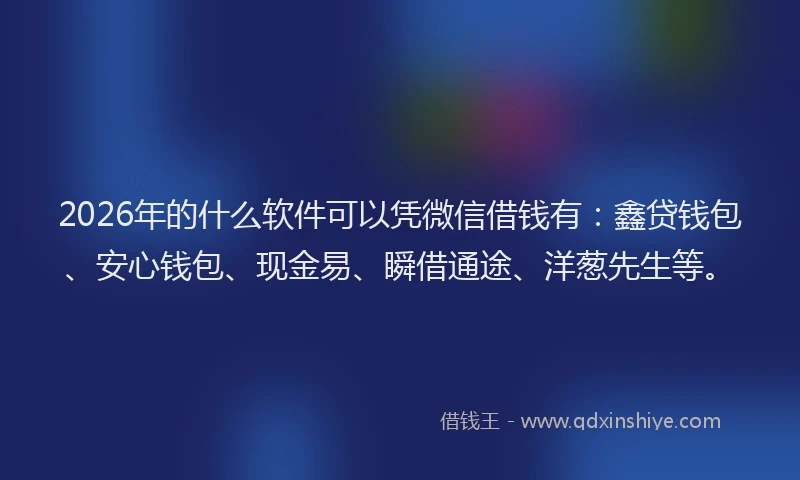2026年的什么软件可以凭微信借钱有：鑫贷钱包、安心钱包、现金易、瞬借通途、洋葱先生等。