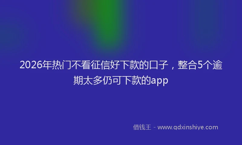 2026年热门不看征信好下款的口子，整合5个逾期太多仍可下款的app