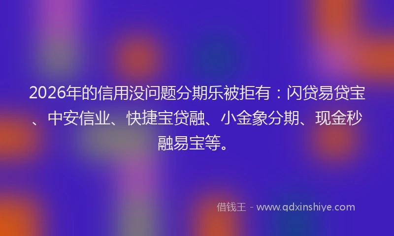 2026年的信用没问题分期乐被拒有：闪贷易贷宝、中安信业、快捷宝贷融、小金象分期、现金秒融易宝等。