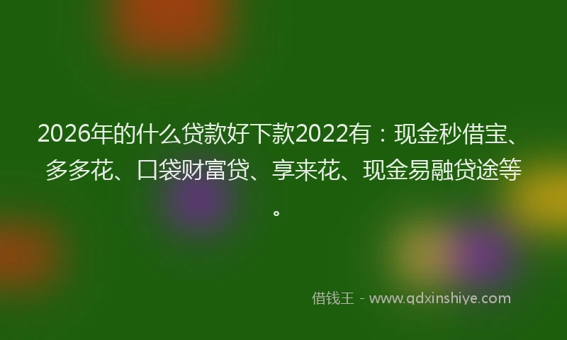 2026年的什么贷款好下款2022有：现金秒借宝、多多花、口袋财富贷、享来花、现金易融贷途等。