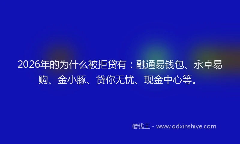 2026年的为什么被拒贷有：融通易钱包、永卓易购、金小豚、贷你无忧、现金中心等。
