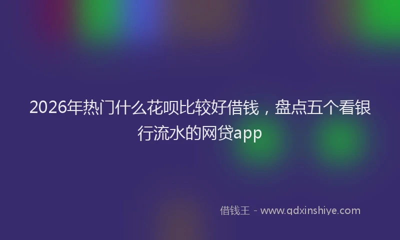 2026年热门什么花呗比较好借钱，盘点五个看银行流水的网贷app