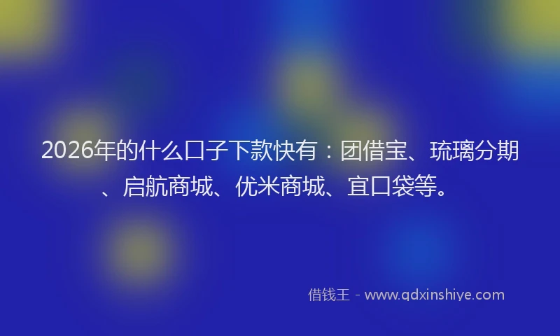 2026年的什么口子下款快有：团借宝、琉璃分期、启航商城、优米商城、宜口袋等。