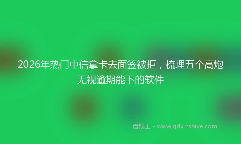 2026年热门中信拿卡去面签被拒，梳理五个高炮无视逾期能下的软件