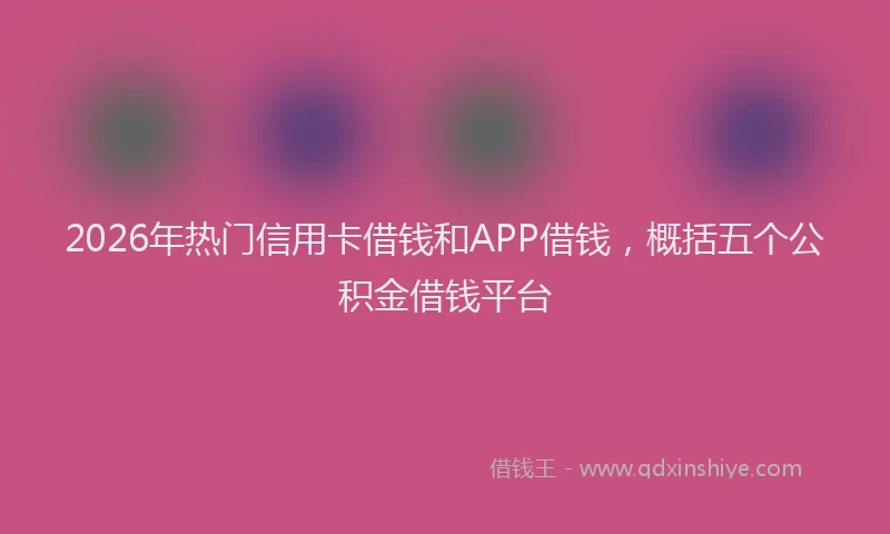 2026年热门信用卡借钱和APP借钱，概括五个公积金借钱平台