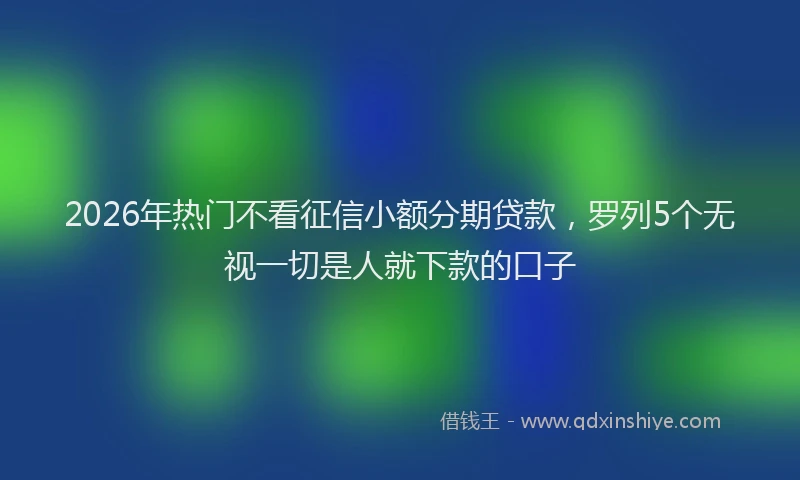 2026年热门不看征信小额分期贷款，罗列5个无视一切是人就下款的口子