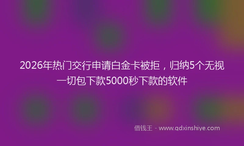 2026年热门交行申请白金卡被拒，归纳5个无视一切包下款5000秒下款的软件