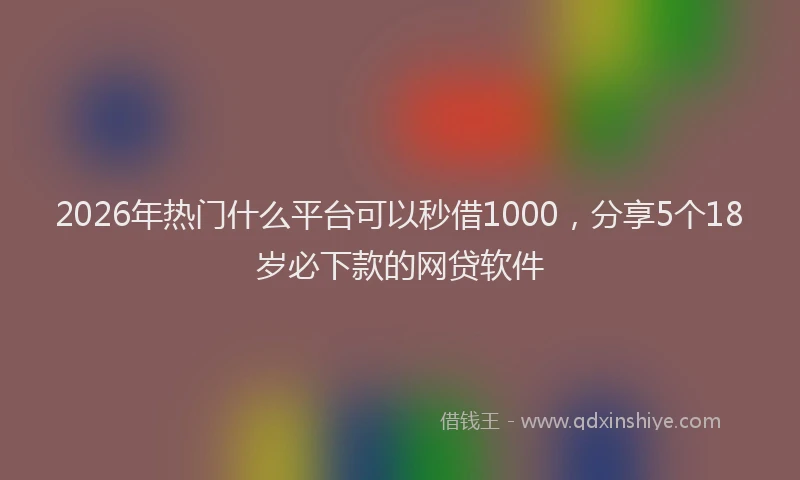 2026年热门什么平台可以秒借1000，分享5个18岁必下款的网贷软件