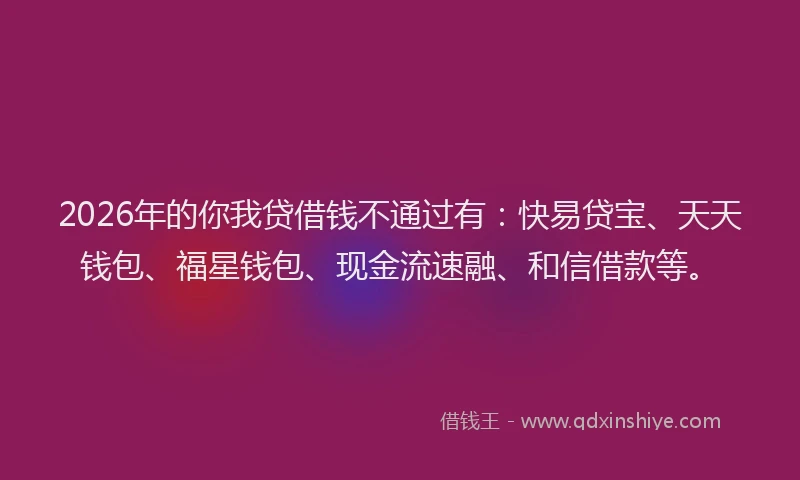 2026年的你我贷借钱不通过有：快易贷宝、天天钱包、福星钱包、现金流速融、和信借款等。
