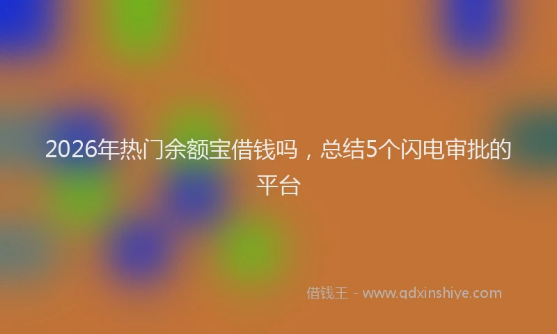 2026年热门余额宝借钱吗，总结5个闪电审批的平台
