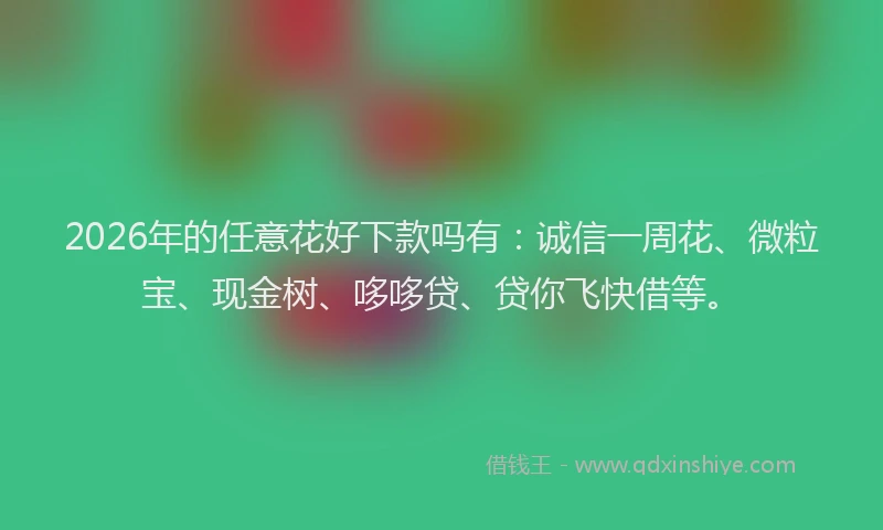 2026年的任意花好下款吗有：诚信一周花、微粒宝、现金树、哆哆贷、贷你飞快借等。