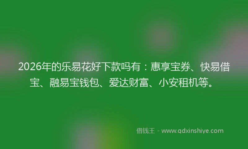 2026年的乐易花好下款吗有：惠享宝券、快易借宝、融易宝钱包、爱达财富、小安租机等。