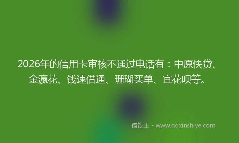 2026年的信用卡审核不通过电话有：中原快贷、金瀛花、钱速借通、珊瑚买单、宜花呗等。