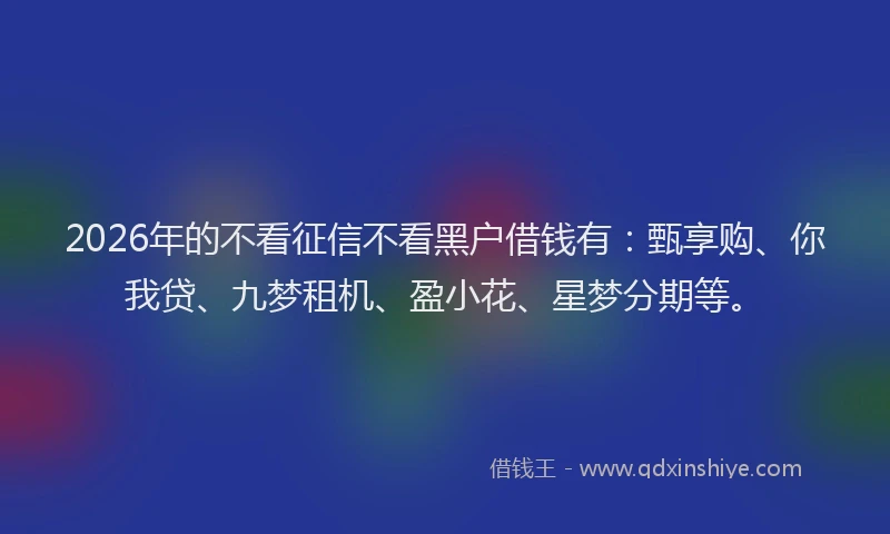 2026年的不看征信不看黑户借钱有：甄享购、你我贷、九梦租机、盈小花、星梦分期等。