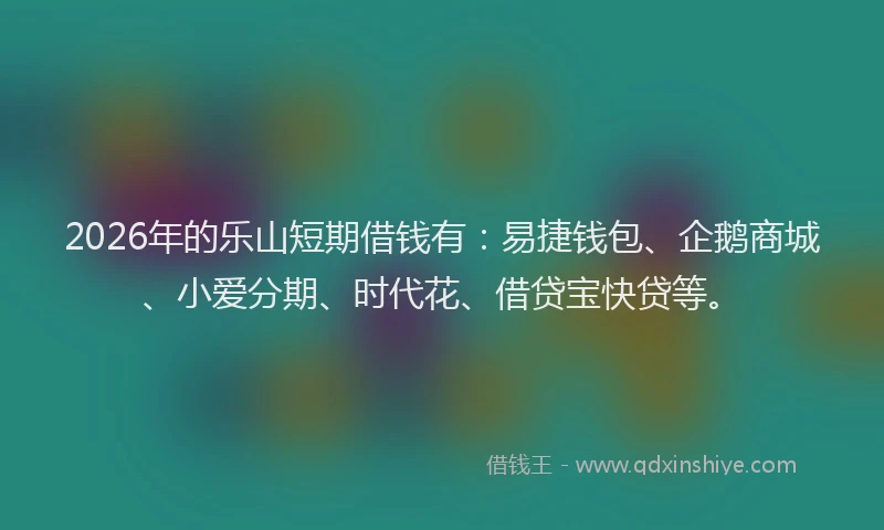 2026年的乐山短期借钱有：易捷钱包、企鹅商城、小爱分期、时代花、借贷宝快贷等。