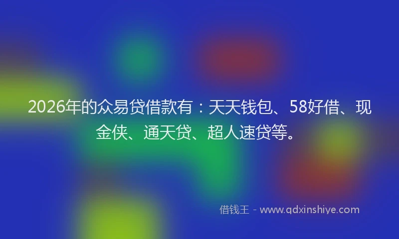 2026年的众易贷借款有：天天钱包、58好借、现金侠、通天贷、超人速贷等。