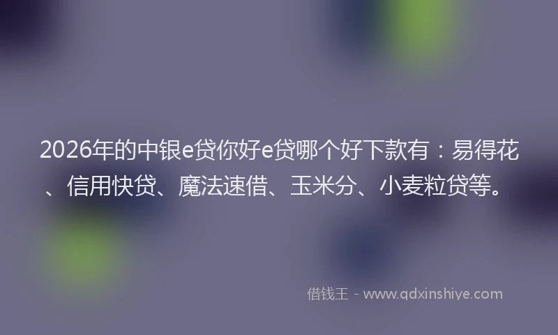 2026年的中银e贷你好e贷哪个好下款有：易得花、信用快贷、魔法速借、玉米分、小麦粒贷等。