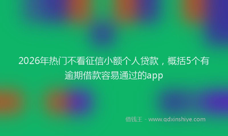 2026年热门不看征信小额个人贷款，概括5个有逾期借款容易通过的app