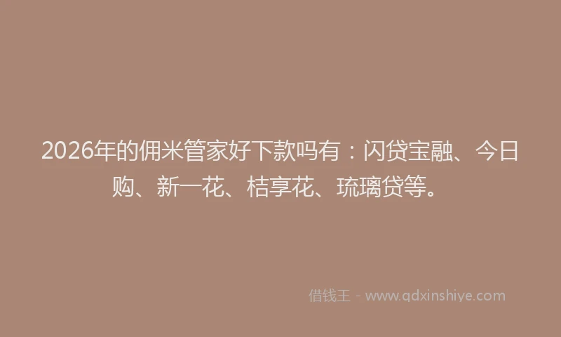 2026年的佣米管家好下款吗有：闪贷宝融、今日购、新一花、桔享花、琉璃贷等。