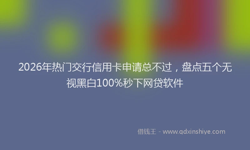 2026年热门交行信用卡申请总不过，盘点五个无视黑白100%秒下网贷软件