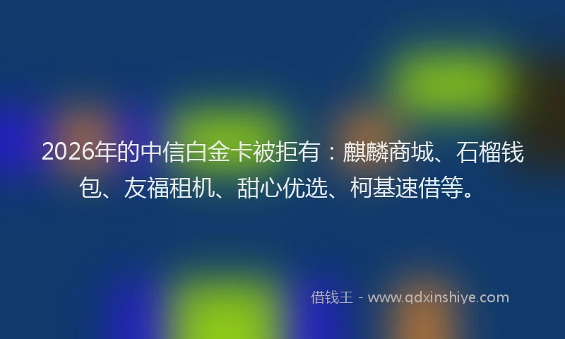 2026年的中信白金卡被拒有：麒麟商城、石榴钱包、友福租机、甜心优选、柯基速借等。