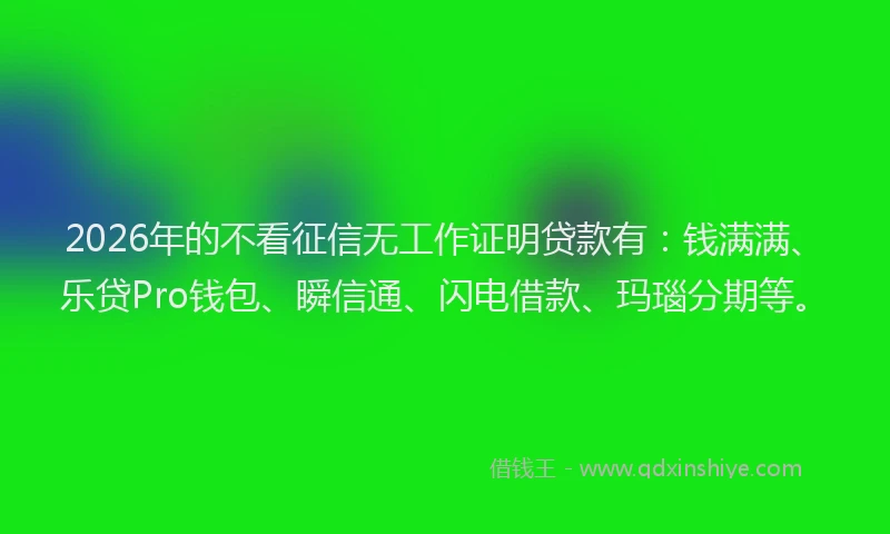 2026年的不看征信无工作证明贷款有：钱满满、乐贷Pro钱包、瞬信通、闪电借款、玛瑙分期等。