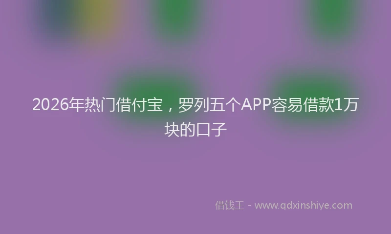 2026年热门借付宝，罗列五个APP容易借款1万块的口子