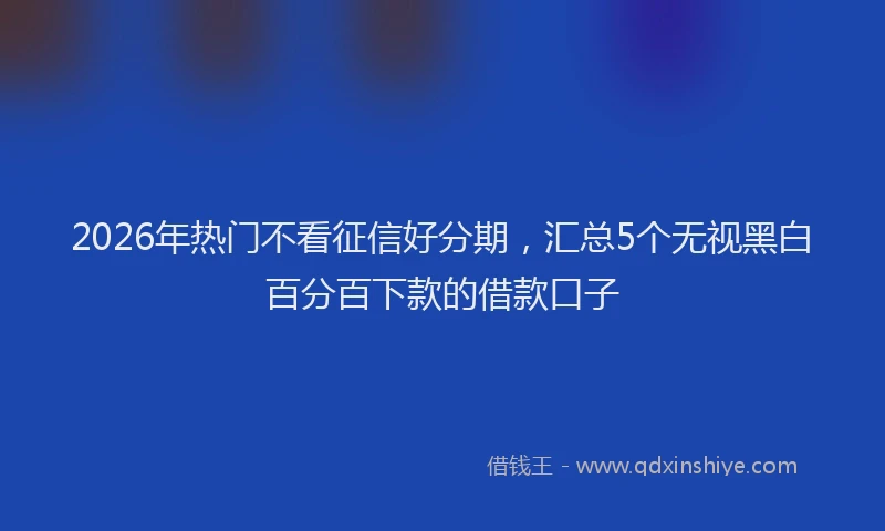 2026年热门不看征信好分期，汇总5个无视黑白百分百下款的借款口子