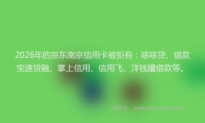 2026年的京东南京信用卡被拒有：哆哆贷、借款宝速贷融、掌上信用、信用飞、洋钱罐借款等。