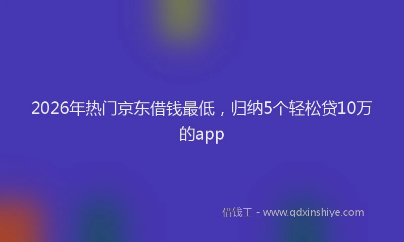 2026年热门京东借钱最低，归纳5个轻松贷10万的app