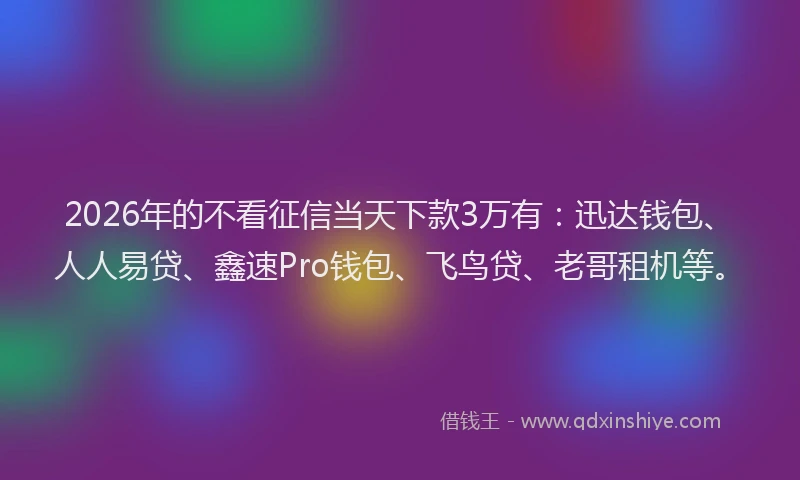2026年的不看征信当天下款3万有：迅达钱包、人人易贷、鑫速Pro钱包、飞鸟贷、老哥租机等。