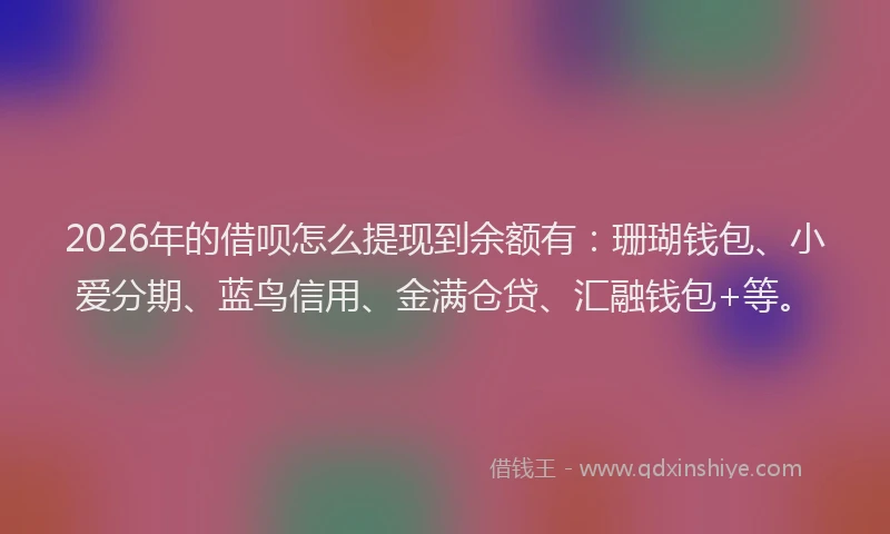 2026年的借呗怎么提现到余额有：珊瑚钱包、小爱分期、蓝鸟信用、金满仓贷、汇融钱包+等。