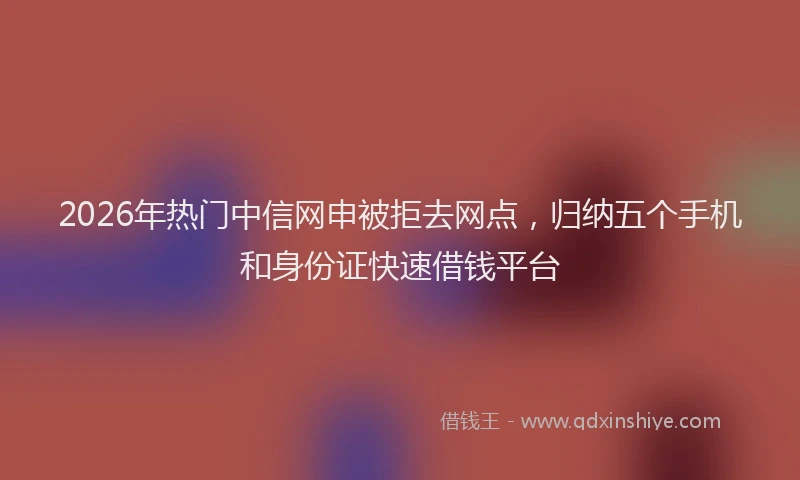 2026年热门中信网申被拒去网点，归纳五个手机和身份证快速借钱平台