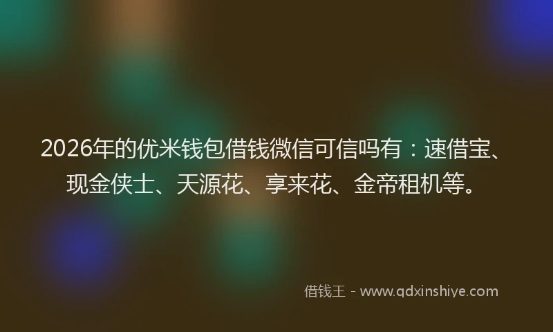 2026年的优米钱包借钱微信可信吗有：速借宝、现金侠士、天源花、享来花、金帝租机等。