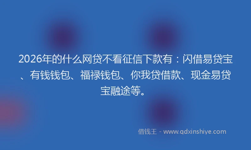 2026年的什么网贷不看征信下款有：闪借易贷宝、有钱钱包、福禄钱包、你我贷借款、现金易贷宝融途等。