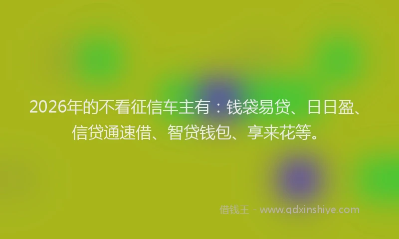 2026年的不看征信车主有：钱袋易贷、日日盈、信贷通速借、智贷钱包、享来花等。