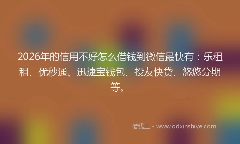 2026年的信用不好怎么借钱到微信最快有：乐租租、优秒通、迅捷宝钱包、投友快贷、悠悠分期等。