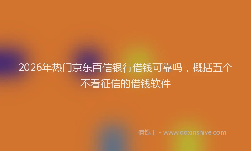 2026年热门京东百信银行借钱可靠吗，概括五个不看征信的借钱软件